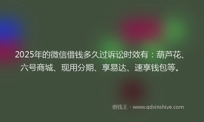 2025年的微信借钱多久过诉讼时效有：葫芦花、六号商城、现用分期、享易达、速享钱包等。
