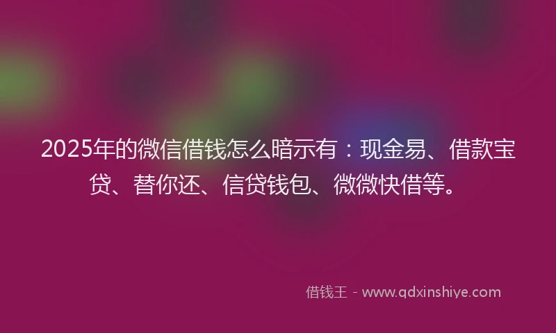 2025年的微信借钱怎么暗示有：现金易、借款宝贷、替你还、信贷钱包、微微快借等。