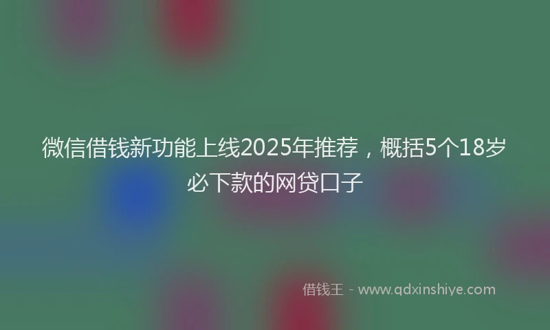 微信借钱新功能上线2025年推荐，概括5个18岁必下款的网贷口子