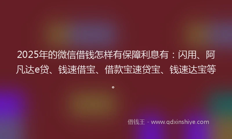 2025年的微信借钱怎样有保障利息有：闪用、阿凡达e贷、钱速借宝、借款宝速贷宝、钱速达宝等。
