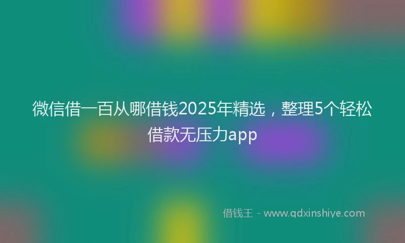 微信借一百从哪借钱2025年精选，整理5个轻松借款无压力app