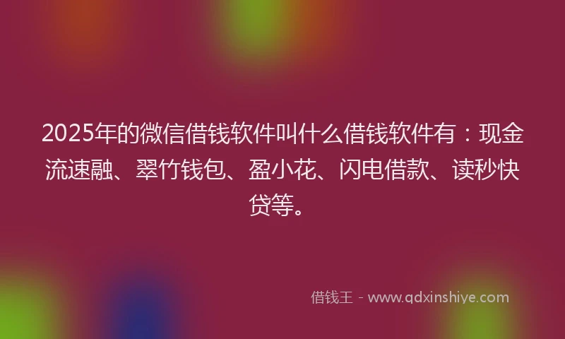 2025年的微信借钱软件叫什么借钱软件有：现金流速融、翠竹钱包、盈小花、闪电借款、读秒快贷等。