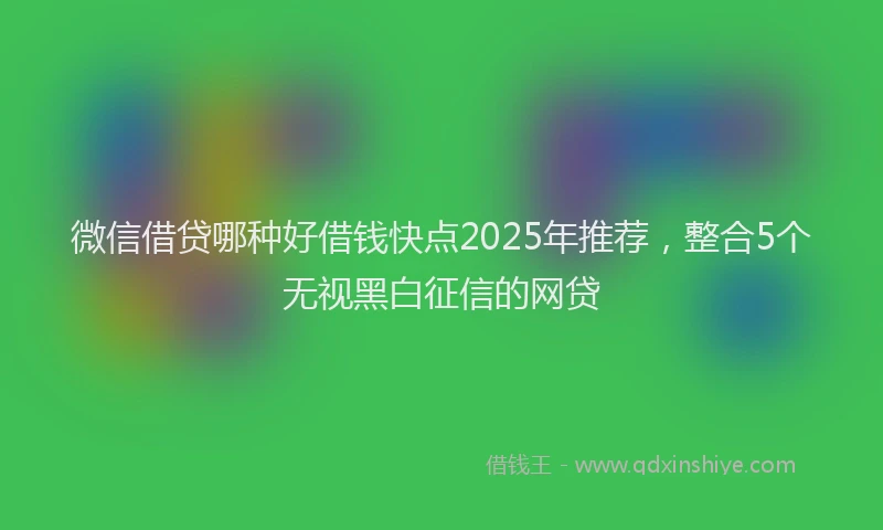 微信借贷哪种好借钱快点2025年推荐，整合5个无视黑白征信的网贷