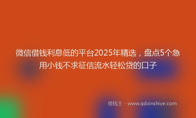 微信借钱利息低的平台2025年精选，盘点5个急用小钱不求征信流水轻松贷的口子