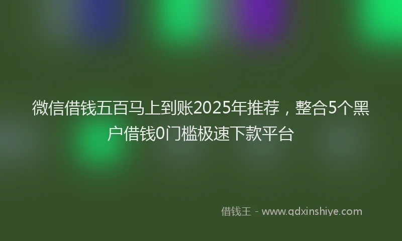 微信借钱五百马上到账2025年推荐，整合5个黑户借钱0门槛极速下款平台