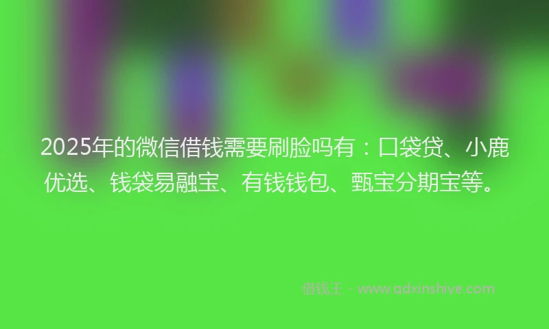 2025年的微信借钱需要刷脸吗有：口袋贷、小鹿优选、钱袋易融宝、有钱钱包、甄宝分期宝等。