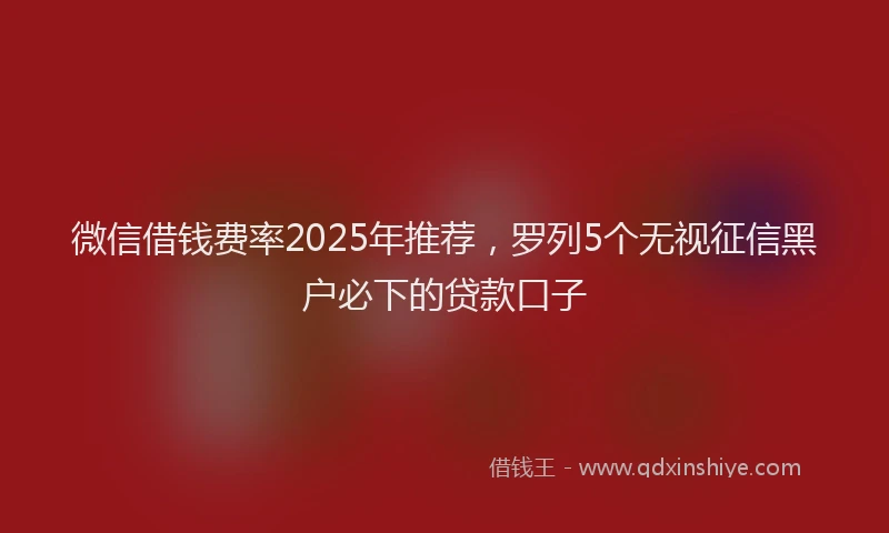 微信借钱费率2025年推荐，罗列5个无视征信黑户必下的贷款口子