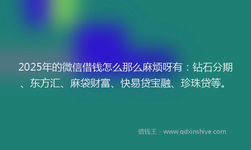 2025年的微信借钱怎么那么麻烦呀有：钻石分期、东方汇、麻袋财富、快易贷宝融、珍珠贷等。