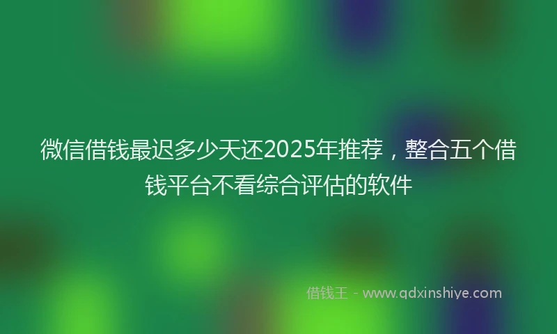 微信借钱最迟多少天还2025年推荐，整合五个借钱平台不看综合评估的软件