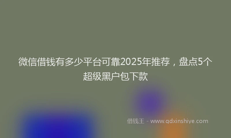 微信借钱有多少平台可靠2025年推荐，盘点5个超级黑户包下款