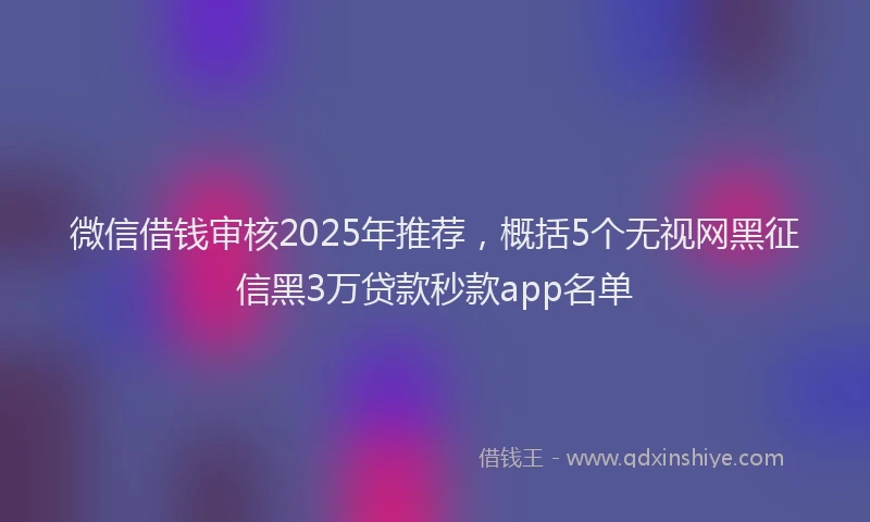 微信借钱审核2025年推荐，概括5个无视网黑征信黑3万贷款秒款app名单