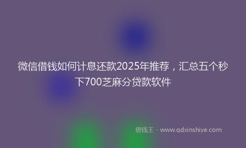 微信借钱如何计息还款2025年推荐，汇总五个秒下700芝麻分贷款软件