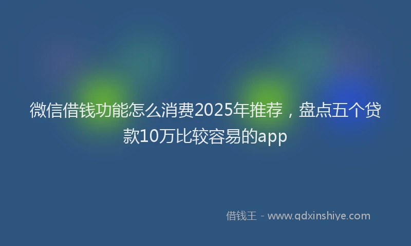 微信借钱功能怎么消费2025年推荐，盘点五个贷款10万比较容易的app