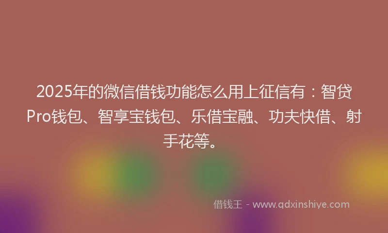 2025年的微信借钱功能怎么用上征信有：智贷Pro钱包、智享宝钱包、乐借宝融、功夫快借、射手花等。