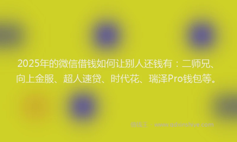 2025年的微信借钱如何让别人还钱有：二师兄、向上金服、超人速贷、时代花、瑞泽Pro钱包等。