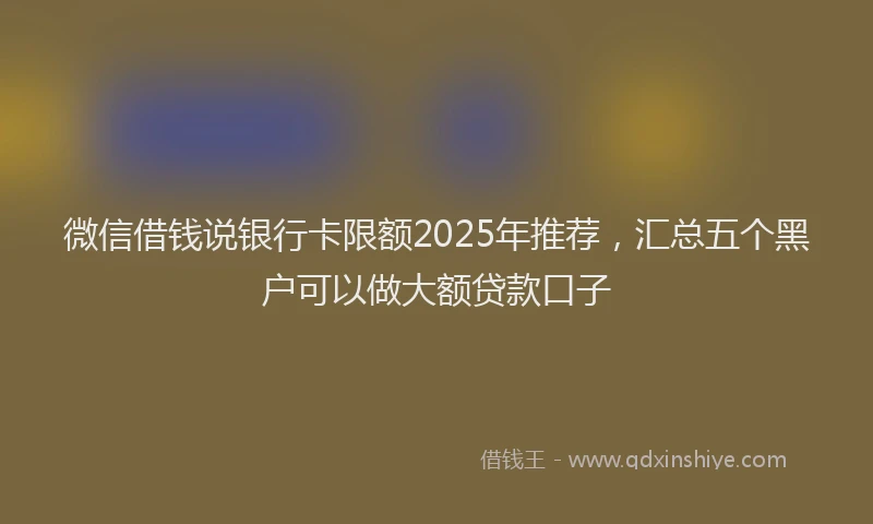 微信借钱说银行卡限额2025年推荐，汇总五个黑户可以做大额贷款口子