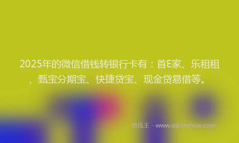 2025年的微信借钱转银行卡有：首E家、乐租租、甄宝分期宝、快捷贷宝、现金贷易借等。