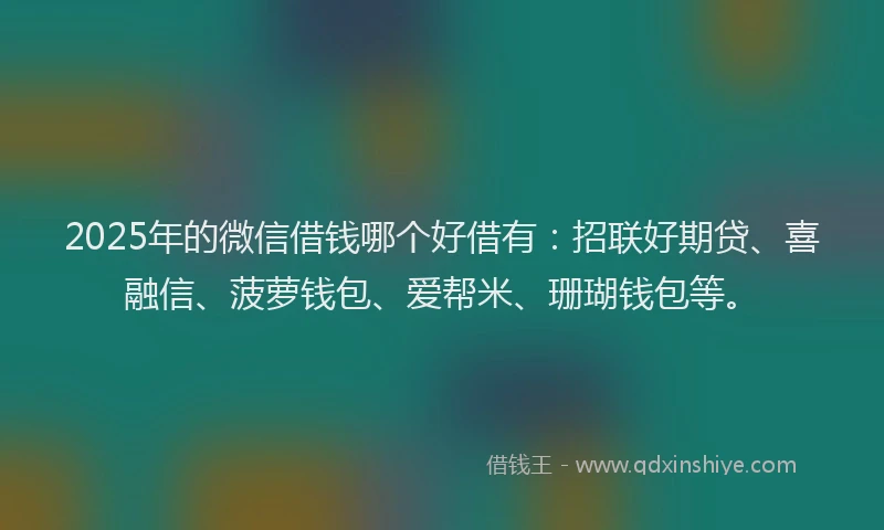 2025年的微信借钱哪个好借有：招联好期贷、喜融信、菠萝钱包、爱帮米、珊瑚钱包等。