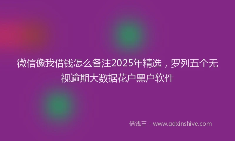 微信像我借钱怎么备注2025年精选，罗列五个无视逾期大数据花户黑户软件