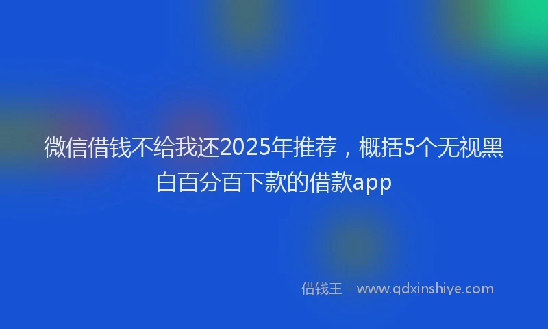 微信借钱不给我还2025年推荐，概括5个无视黑白百分百下款的借款app