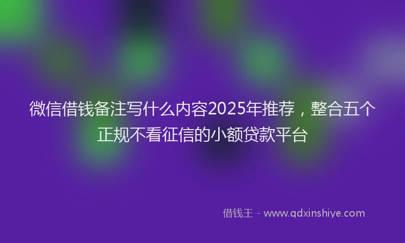 微信借钱备注写什么内容2025年推荐，整合五个正规不看征信的小额贷款平台