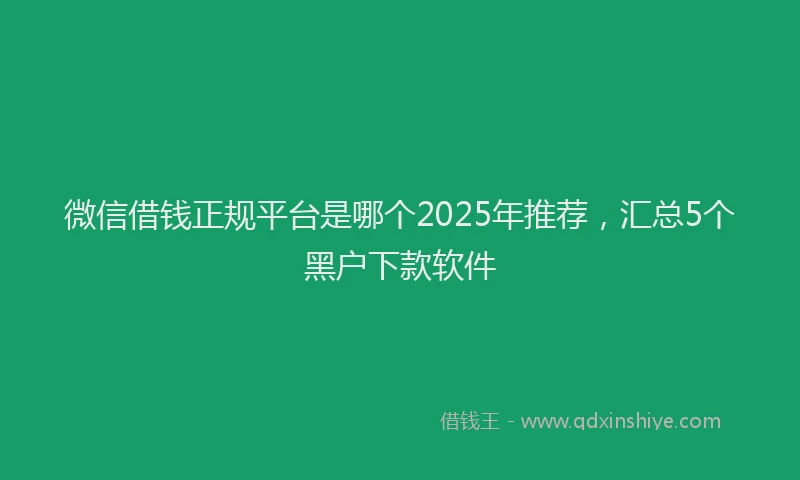 微信借钱正规平台是哪个2025年推荐，汇总5个黑户下款软件