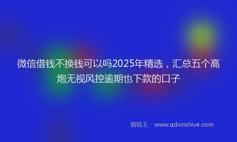 微信借钱不换钱可以吗2025年精选，汇总五个高炮无视风控逾期也下款的口子