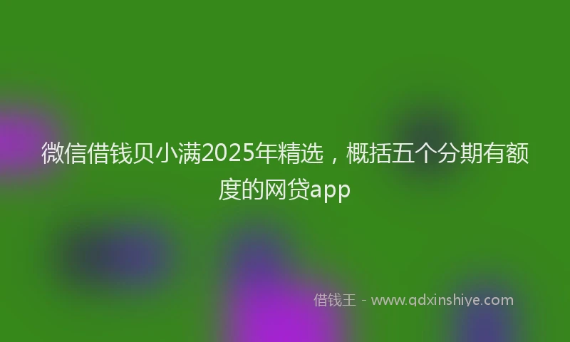 微信借钱贝小满2025年精选，概括五个分期有额度的网贷app