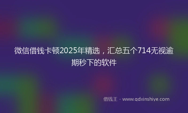 微信借钱卡顿2025年精选，汇总五个714无视逾期秒下的软件