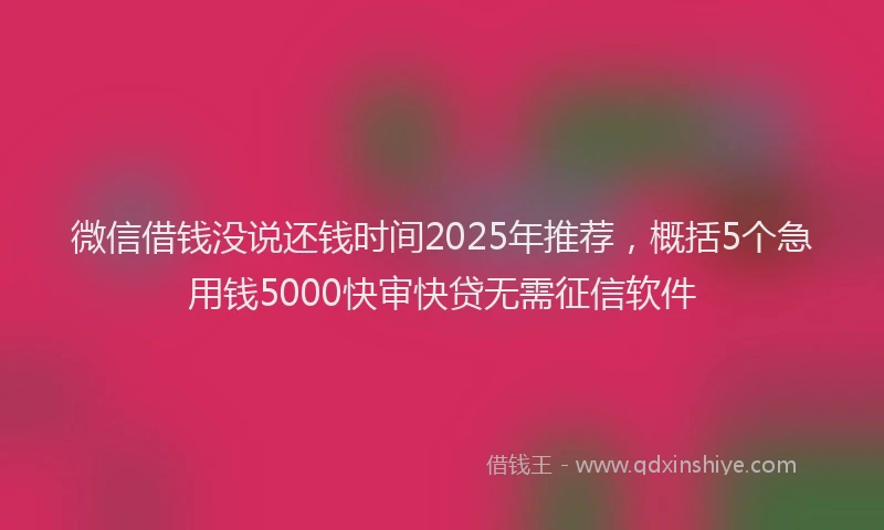 微信借钱没说还钱时间2025年推荐，概括5个急用钱5000快审快贷无需征信软件