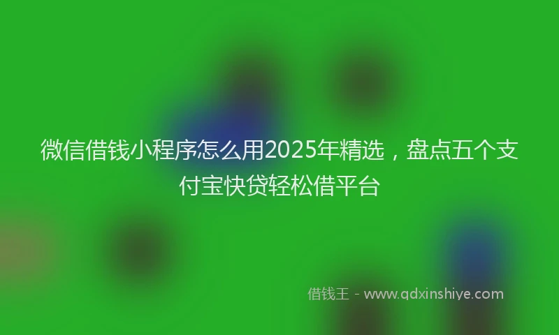 微信借钱小程序怎么用2025年精选，盘点五个支付宝快贷轻松借平台