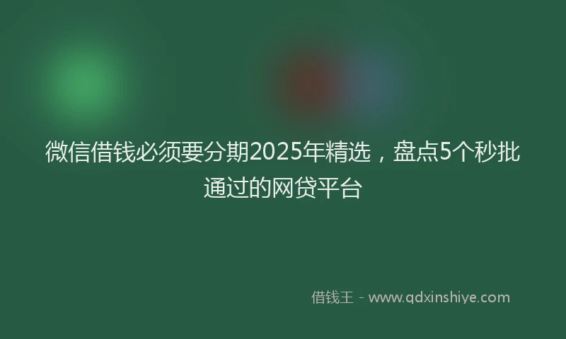 微信借钱必须要分期2025年精选，盘点5个秒批通过的网贷平台