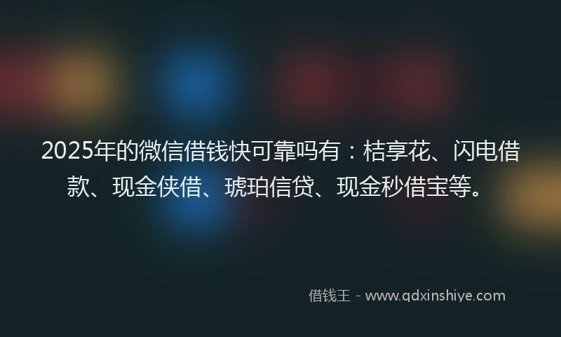 2025年的微信借钱快可靠吗有：桔享花、闪电借款、现金侠借、琥珀信贷、现金秒借宝等。