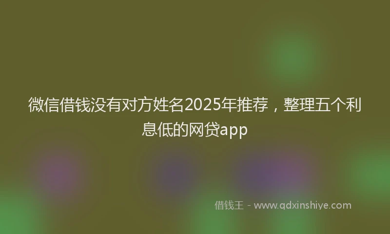微信借钱没有对方姓名2025年推荐，整理五个利息低的网贷app