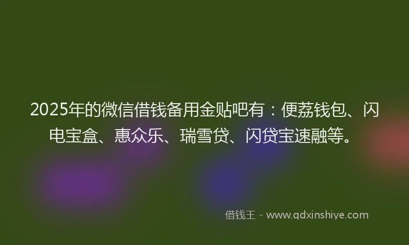 2025年的微信借钱备用金贴吧有：便荔钱包、闪电宝盒、惠众乐、瑞雪贷、闪贷宝速融等。