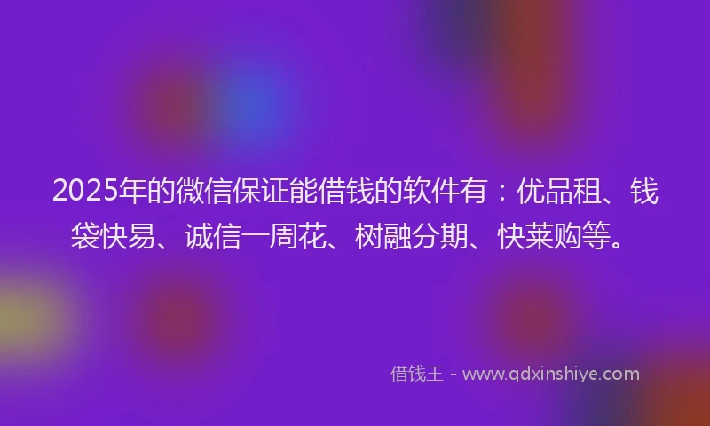 2025年的微信保证能借钱的软件有：优品租、钱袋快易、诚信一周花、树融分期、快莱购等。