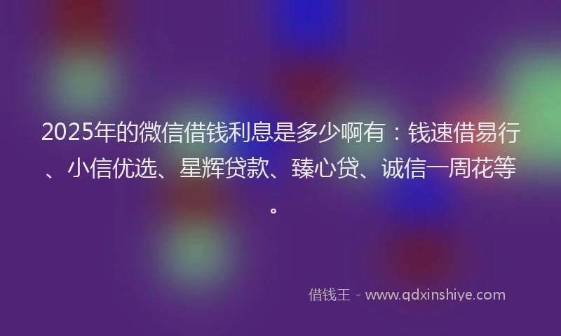 2025年的微信借钱利息是多少啊有：钱速借易行、小信优选、星辉贷款、臻心贷、诚信一周花等。