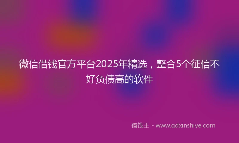 微信借钱官方平台2025年精选，整合5个征信不好负债高的软件