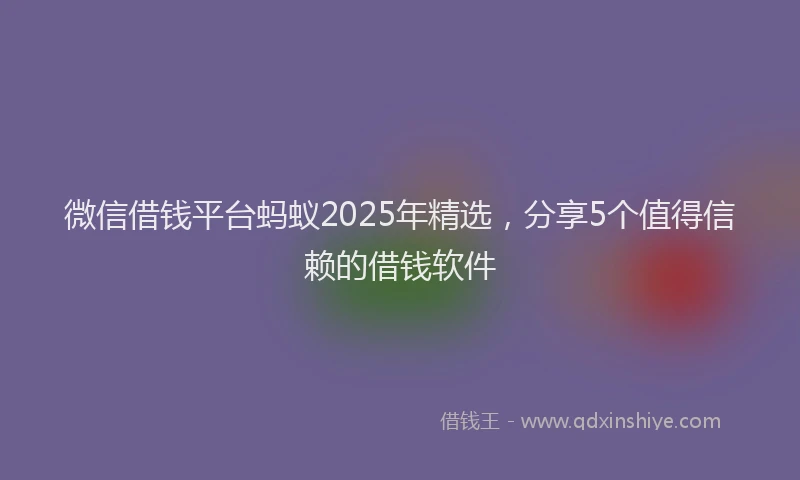 微信借钱平台蚂蚁2025年精选，分享5个值得信赖的借钱软件