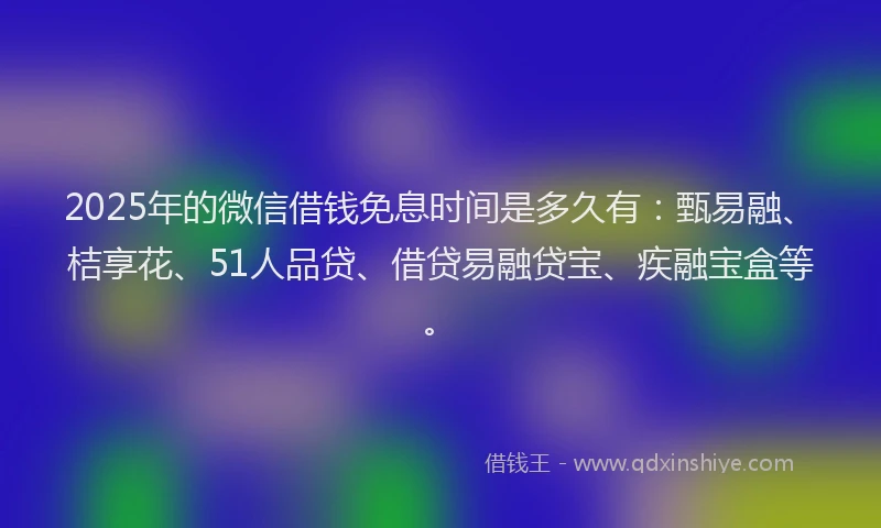 2025年的微信借钱免息时间是多久有：甄易融、桔享花、51人品贷、借贷易融贷宝、疾融宝盒等。
