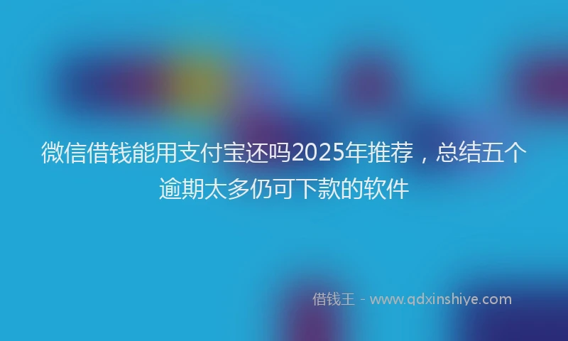 微信借钱能用支付宝还吗2025年推荐，总结五个逾期太多仍可下款的软件