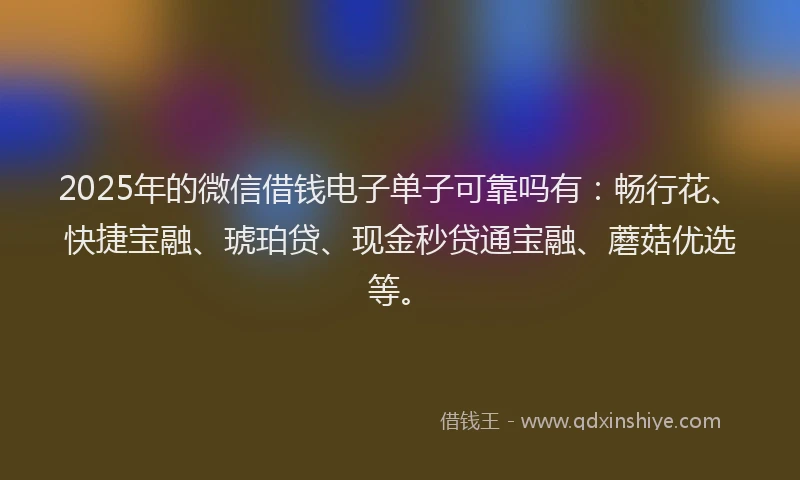 2025年的微信借钱电子单子可靠吗有：畅行花、快捷宝融、琥珀贷、现金秒贷通宝融、蘑菇优选等。