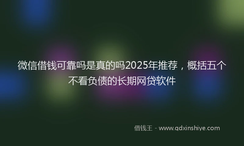 微信借钱可靠吗是真的吗2025年推荐，概括五个不看负债的长期网贷软件