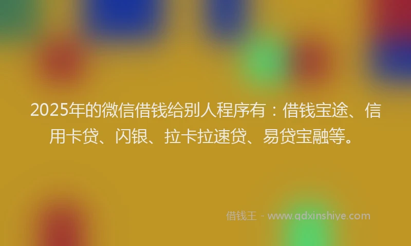 2025年的微信借钱给别人程序有：借钱宝途、信用卡贷、闪银、拉卡拉速贷、易贷宝融等。