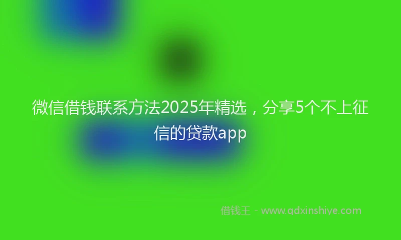 微信借钱联系方法2025年精选，分享5个不上征信的贷款app
