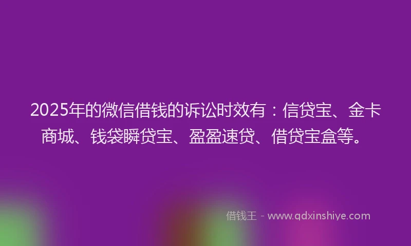 2025年的微信借钱的诉讼时效有：信贷宝、金卡商城、钱袋瞬贷宝、盈盈速贷、借贷宝盒等。