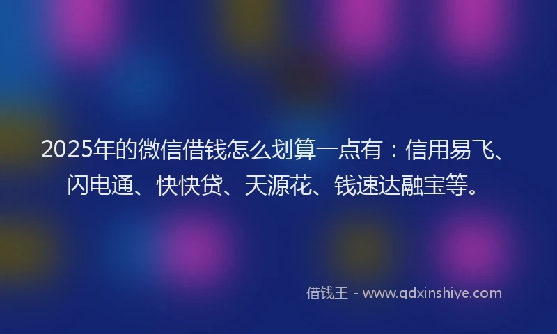 2025年的微信借钱怎么划算一点有：信用易飞、闪电通、快快贷、天源花、钱速达融宝等。