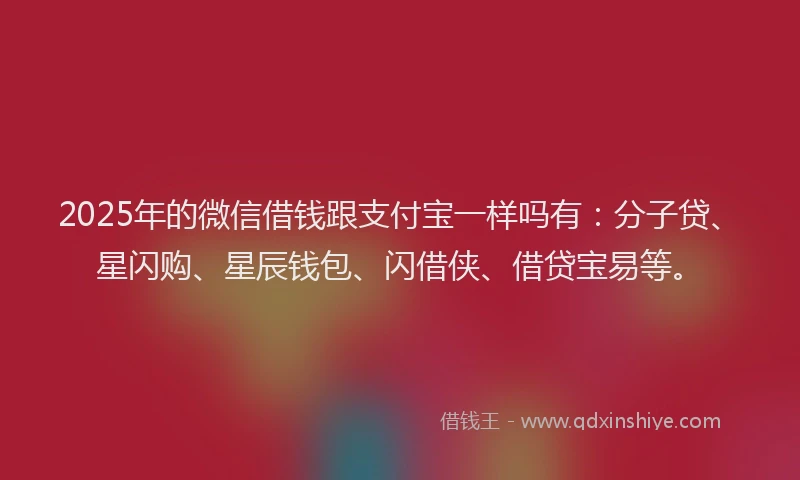 2025年的微信借钱跟支付宝一样吗有：分子贷、星闪购、星辰钱包、闪借侠、借贷宝易等。