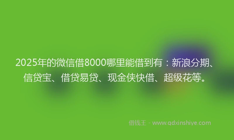 2025年的微信借8000哪里能借到有：新浪分期、信贷宝、借贷易贷、现金侠快借、超级花等。