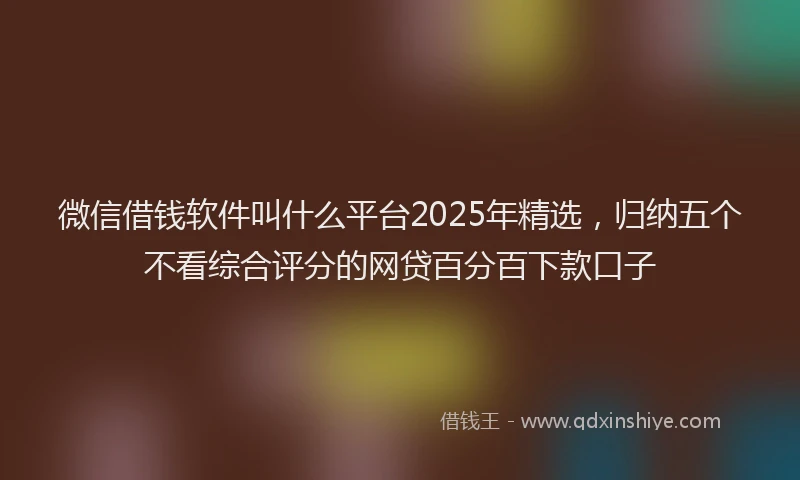 微信借钱软件叫什么平台2025年精选，归纳五个不看综合评分的网贷百分百下款口子